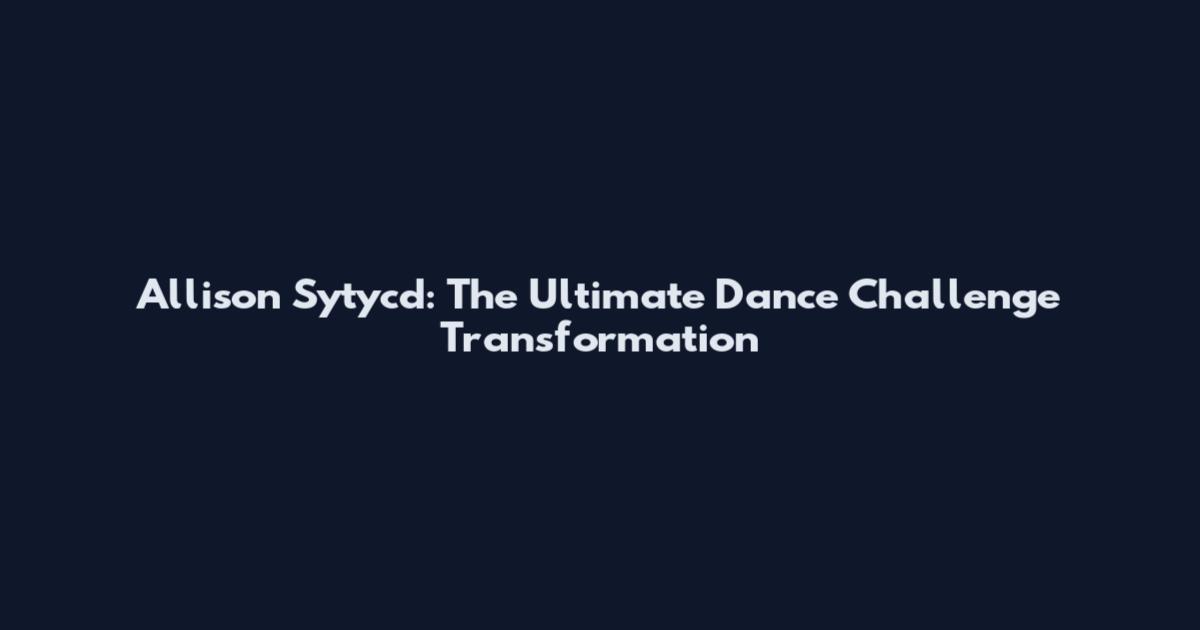 Allison Sytycd: The Ultimate Dance Challenge Transformation