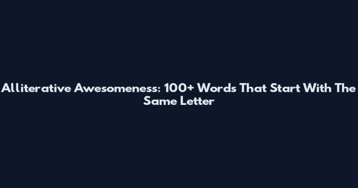 Alliterative Awesomeness: 100+ Words That Start With The Same Letter
