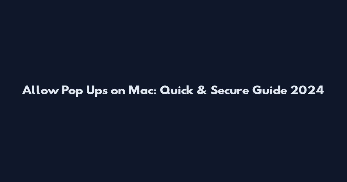 Allow Pop Ups on Mac: Quick & Secure Guide 2024