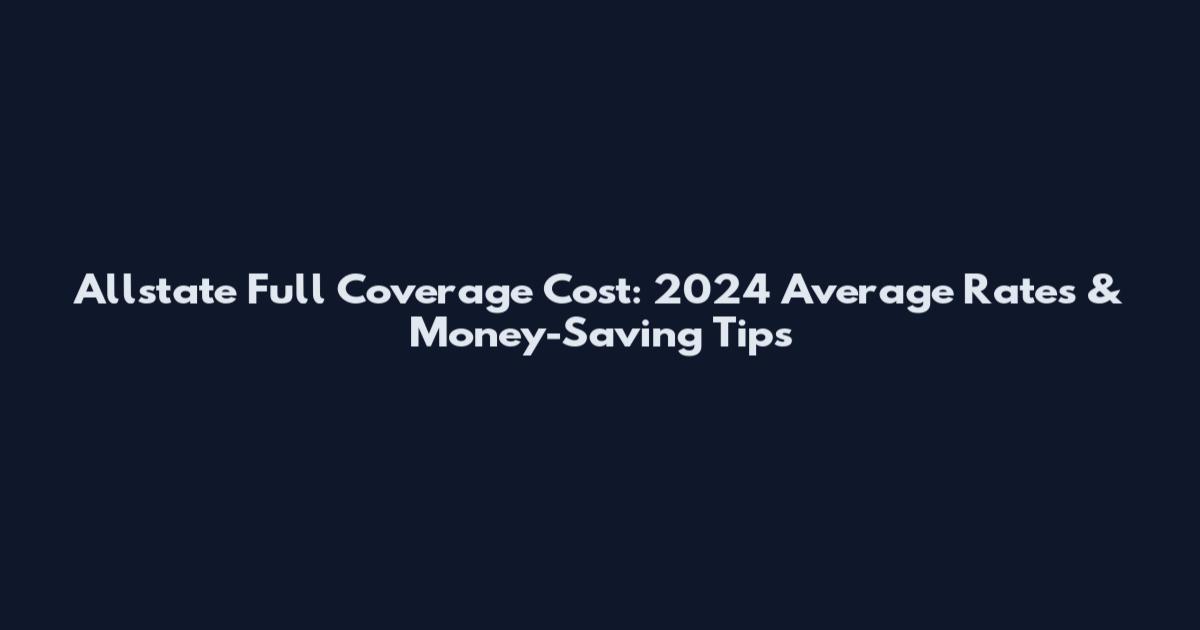 Allstate Full Coverage Cost: 2024 Average Rates & Money-Saving Tips