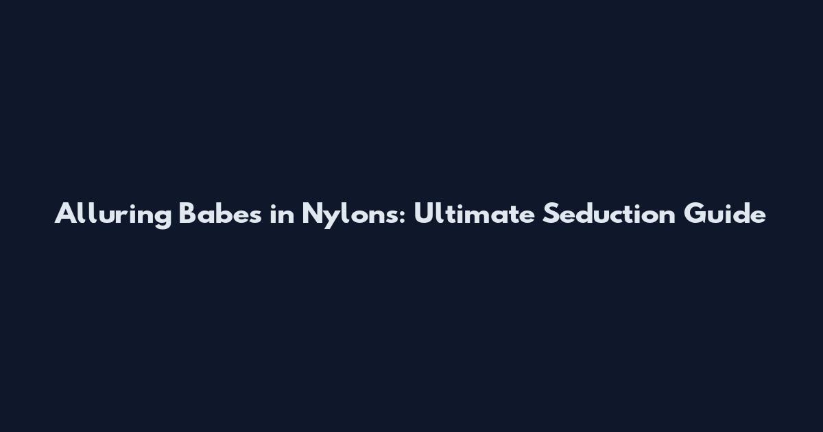 Alluring Babes in Nylons: Ultimate Seduction Guide