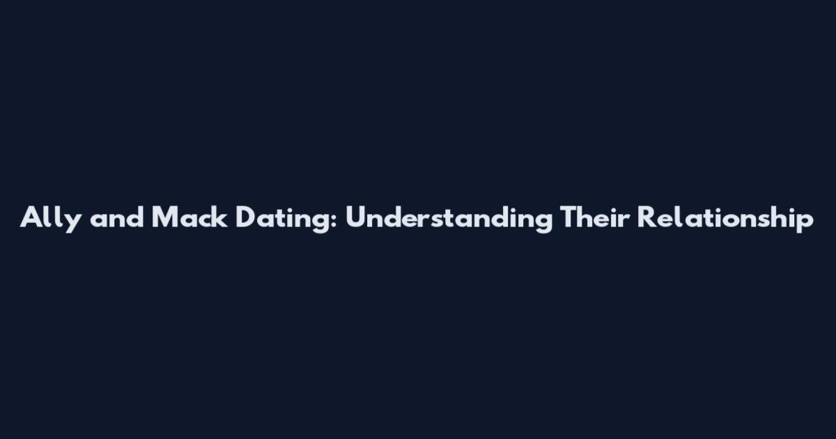 Ally and Mack Dating: Understanding Their Relationship