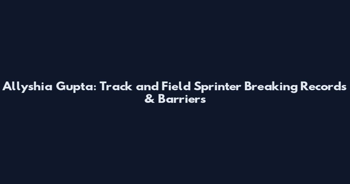 Allyshia Gupta: Track and Field Sprinter Breaking Records & Barriers