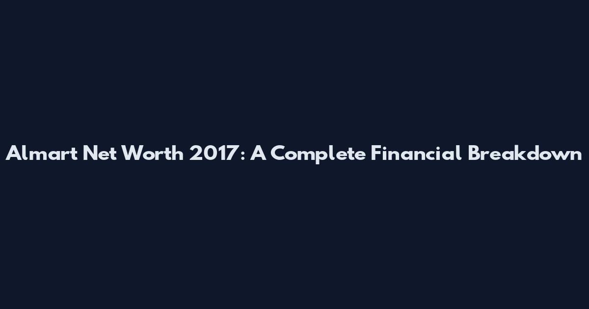 Almart Net Worth 2017: A Complete Financial Breakdown