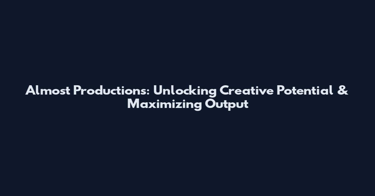 Almost Productions: Unlocking Creative Potential & Maximizing Output