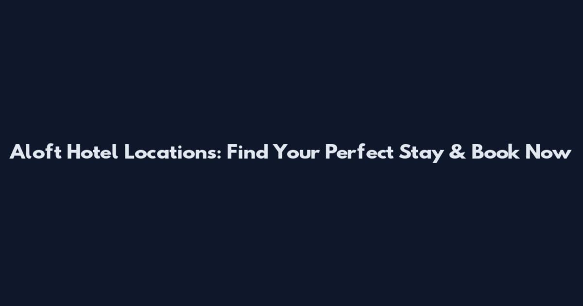 Aloft Hotel Locations: Find Your Perfect Stay & Book Now