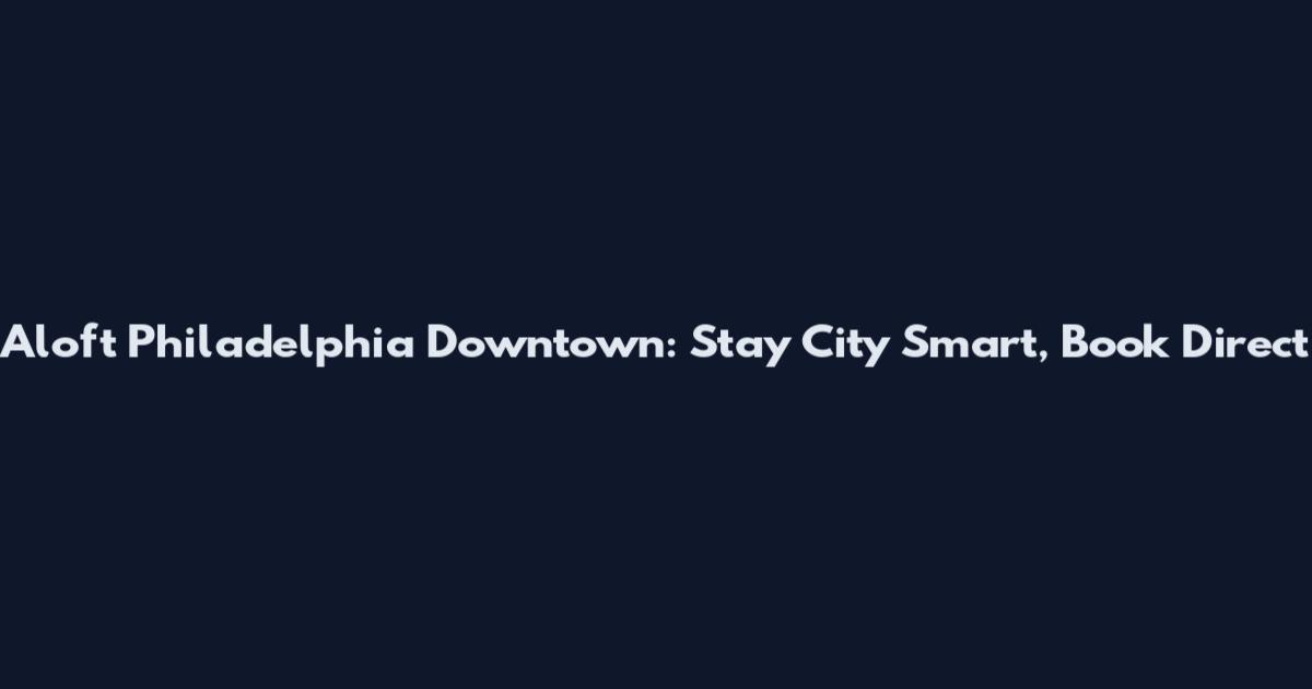 Aloft Philadelphia Downtown: Stay City Smart, Book Direct