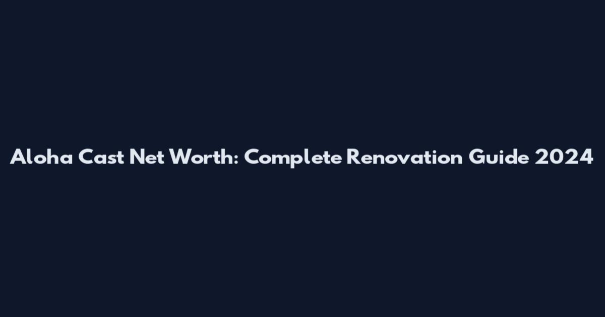 Aloha Cast Net Worth: Complete Renovation Guide 2024