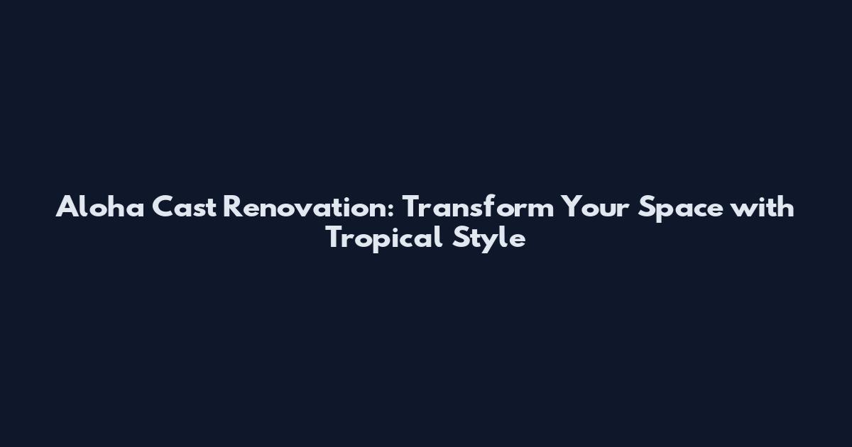 Aloha Cast Renovation: Transform Your Space with Tropical Style
