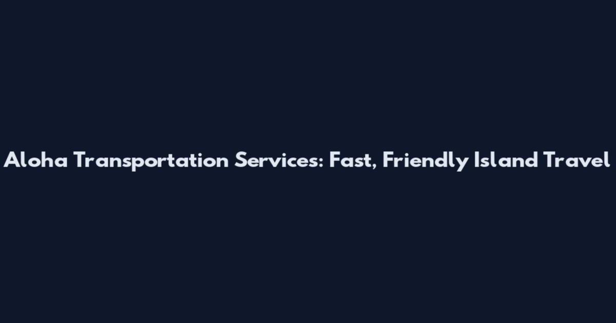 Aloha Transportation Services: Fast, Friendly Island Travel