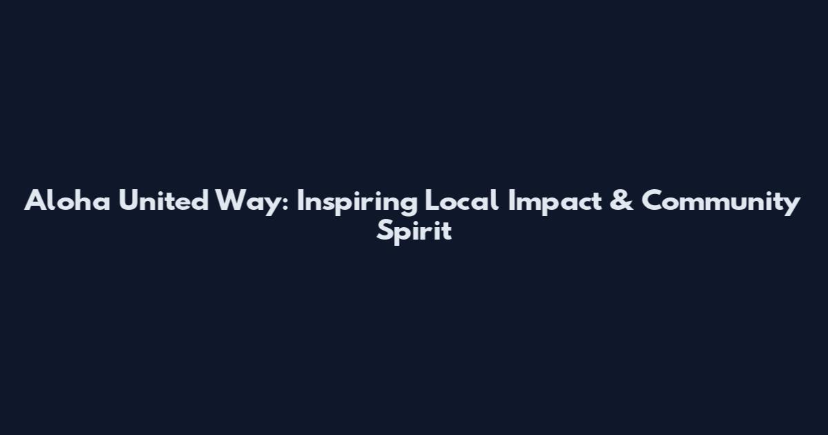 Aloha United Way: Inspiring Local Impact & Community Spirit