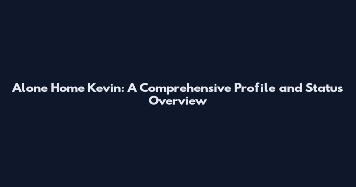 Alone Home Kevin: A Comprehensive Profile and Status Overview