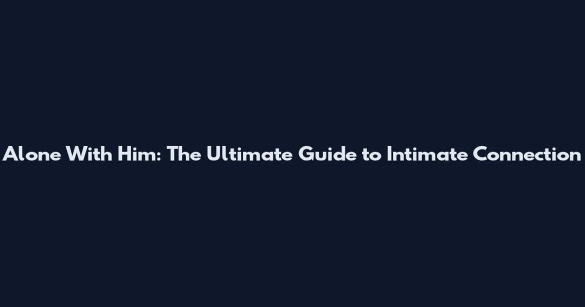 Alone With Him: The Ultimate Guide to Intimate Connection