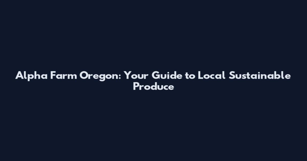 Alpha Farm Oregon: Your Guide to Local Sustainable Produce