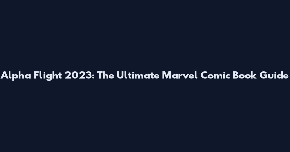 Alpha Flight 2023: The Ultimate Marvel Comic Book Guide