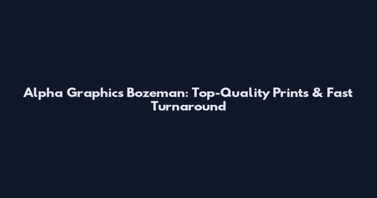 Alpha Graphics Bozeman: Top-Quality Prints & Fast Turnaround