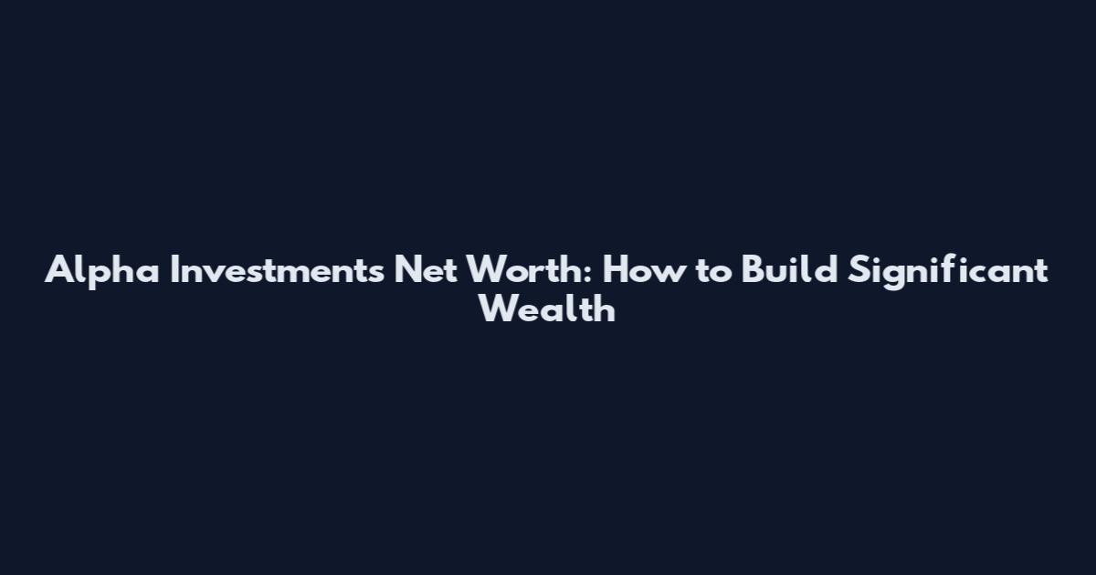 Alpha Investments Net Worth: How to Build Significant Wealth