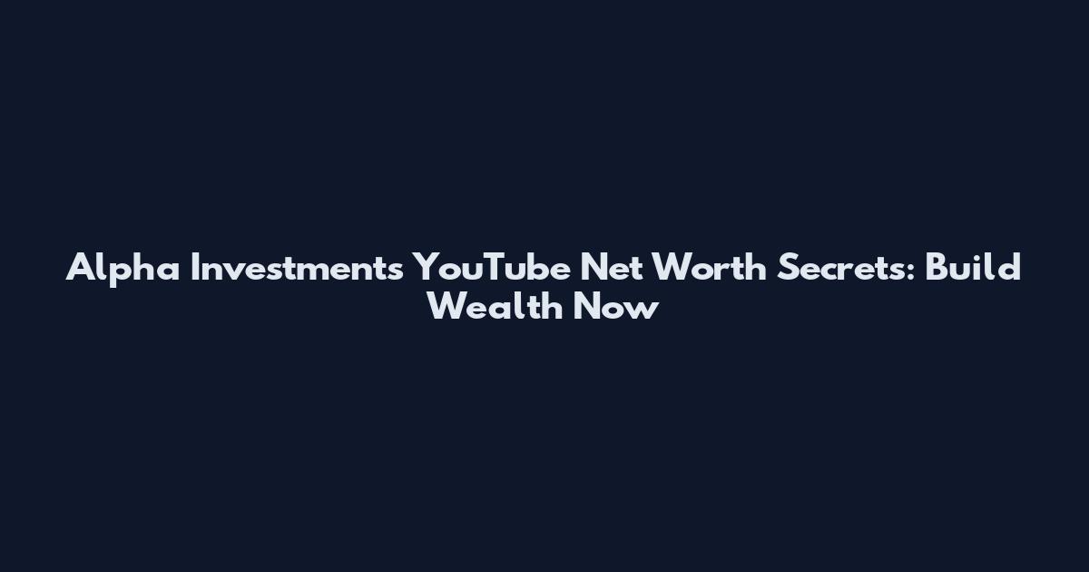 Alpha Investments YouTube Net Worth Secrets: Build Wealth Now