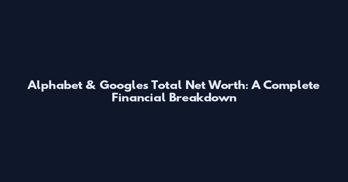 Alphabet & Google's Total Net Worth: A Complete Financial Breakdown