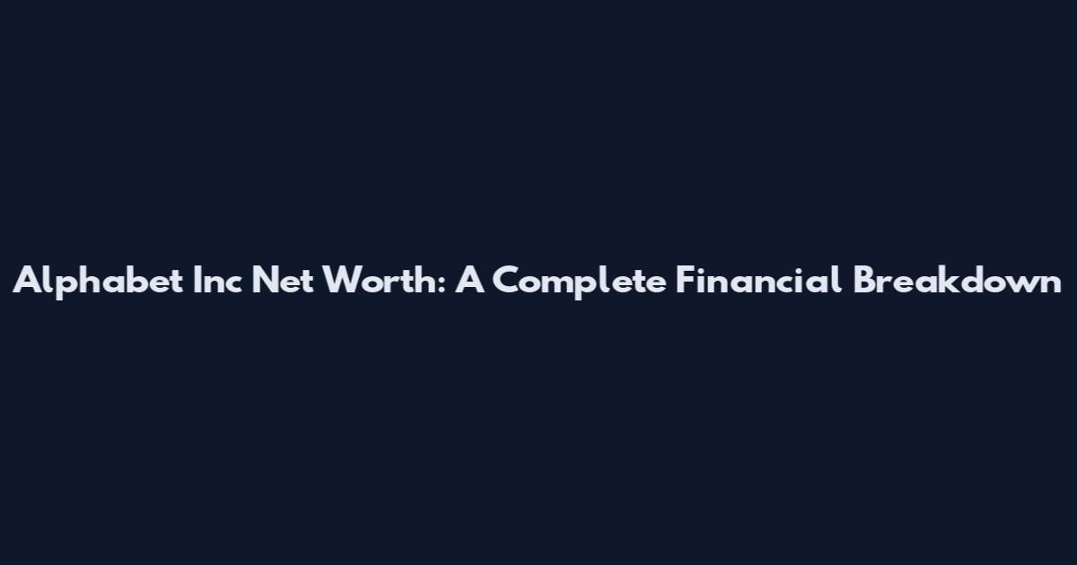 Alphabet Inc Net Worth: A Complete Financial Breakdown