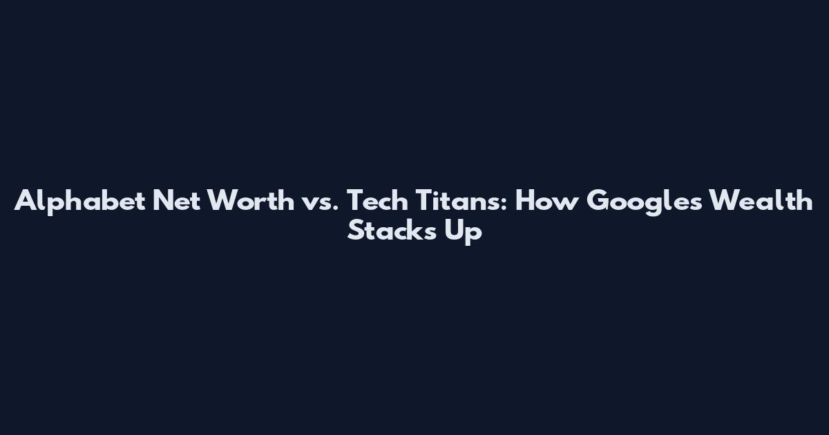 Alphabet Net Worth vs. Tech Titans: How Google's Wealth Stacks Up