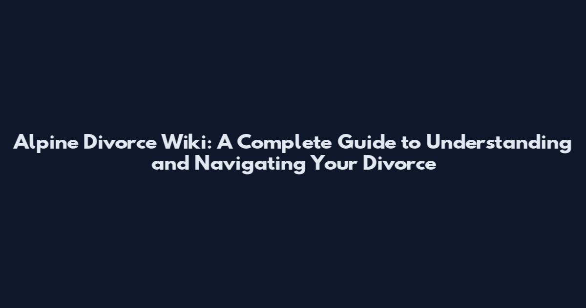 Alpine Divorce Wiki: A Complete Guide to Understanding and Navigating Your Divorce
