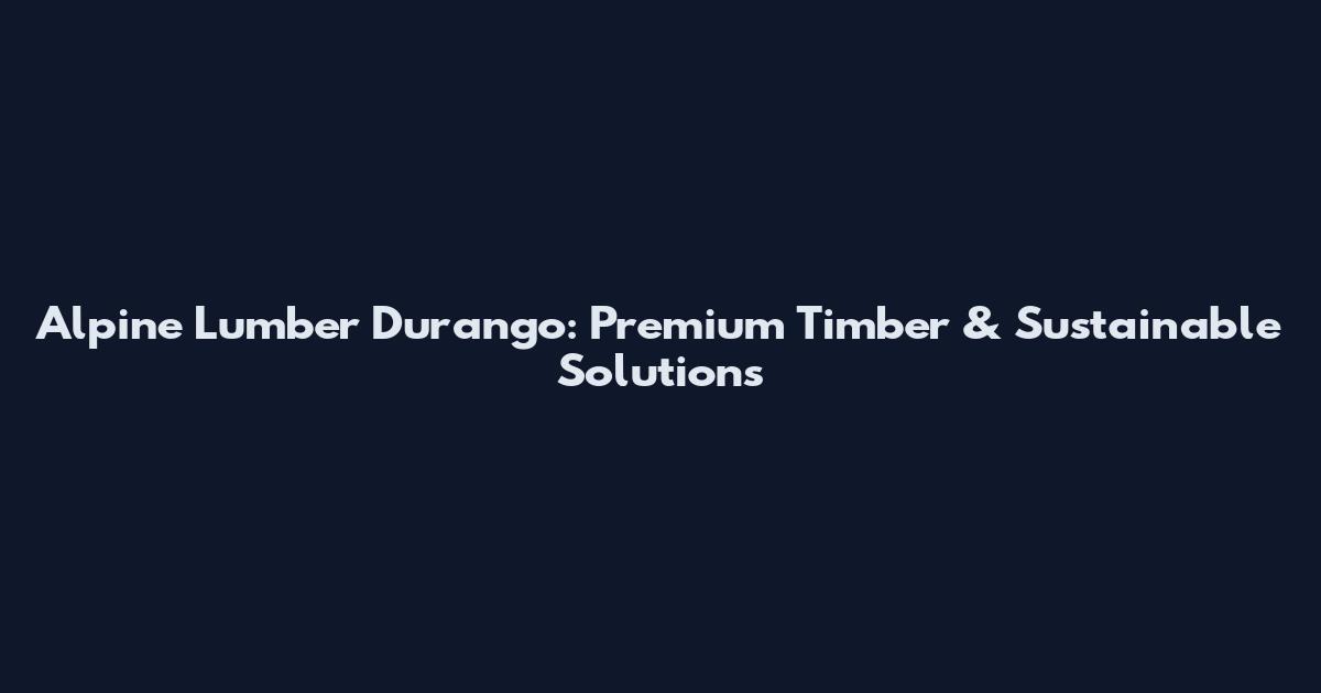 Alpine Lumber Durango: Premium Timber & Sustainable Solutions