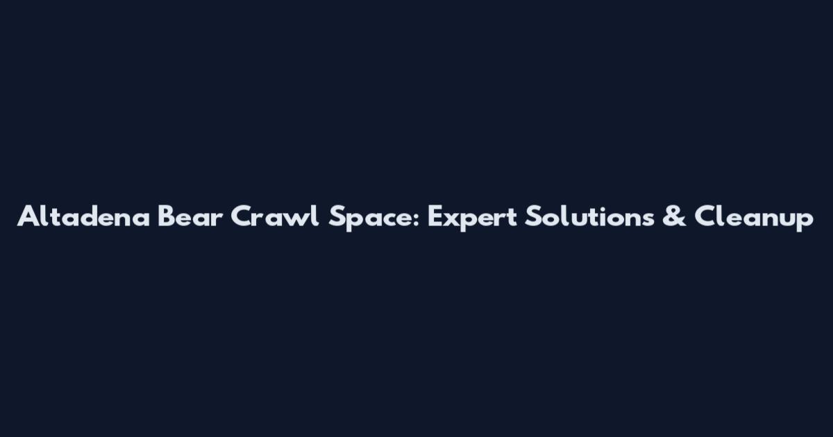 Altadena Bear Crawl Space: Expert Solutions & Cleanup