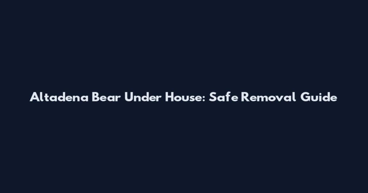 Altadena Bear Under House: Safe Removal Guide
