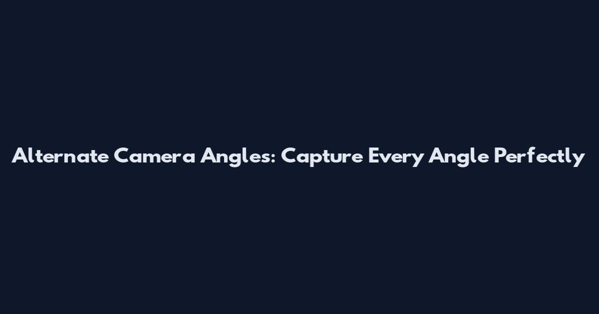 Alternate Camera Angles: Capture Every Angle Perfectly