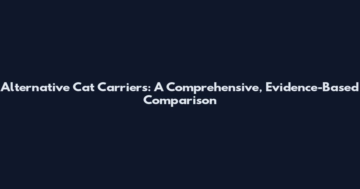 Alternative Cat Carriers: A Comprehensive, Evidence-Based Comparison