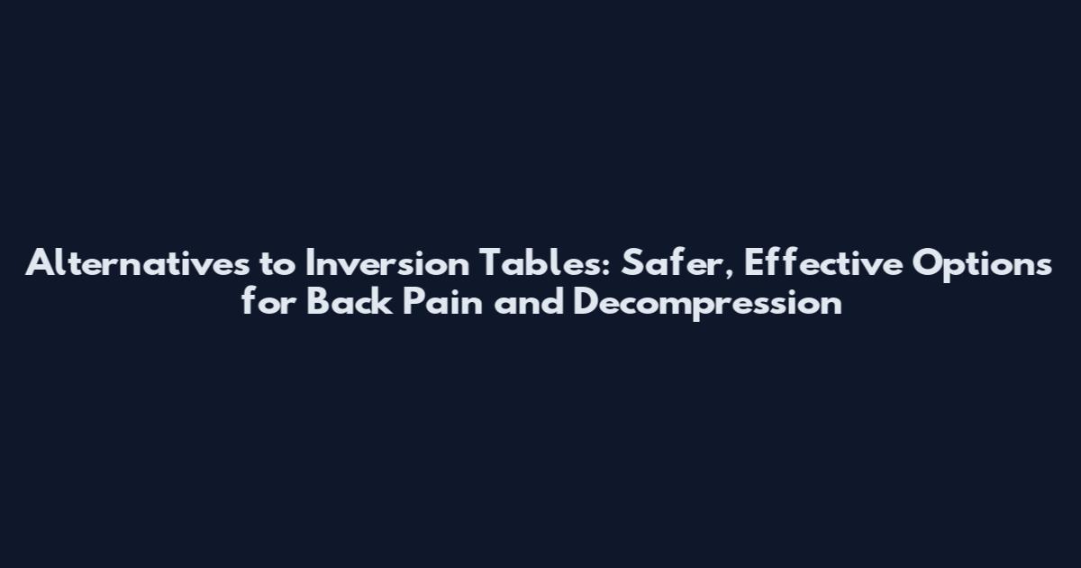 Alternatives to Inversion Tables: Safer, Effective Options for Back Pain and Decompression