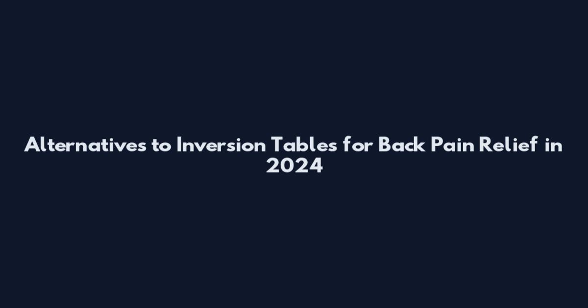 Alternatives to Inversion Tables for Back Pain Relief in 2024