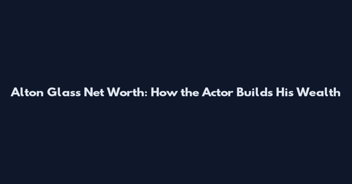 Alton Glass Net Worth: How the Actor Builds His Wealth