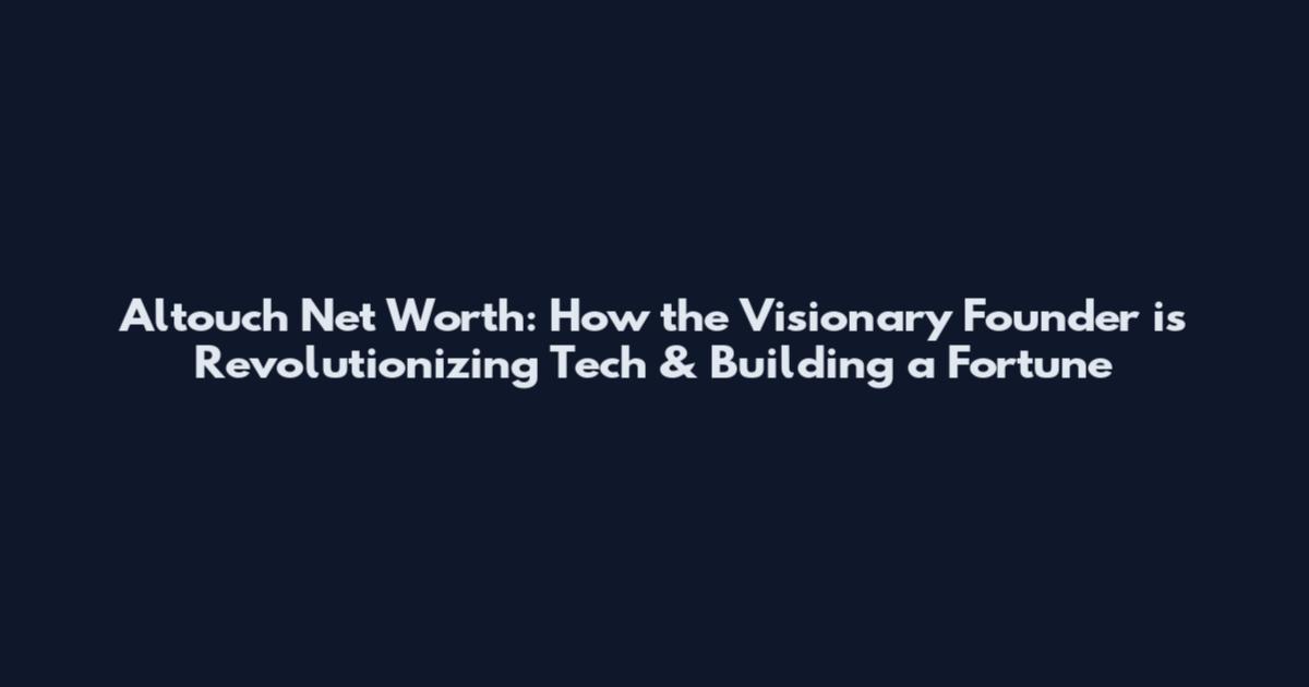 Altouch Net Worth: How the Visionary Founder is Revolutionizing Tech & Building a Fortune