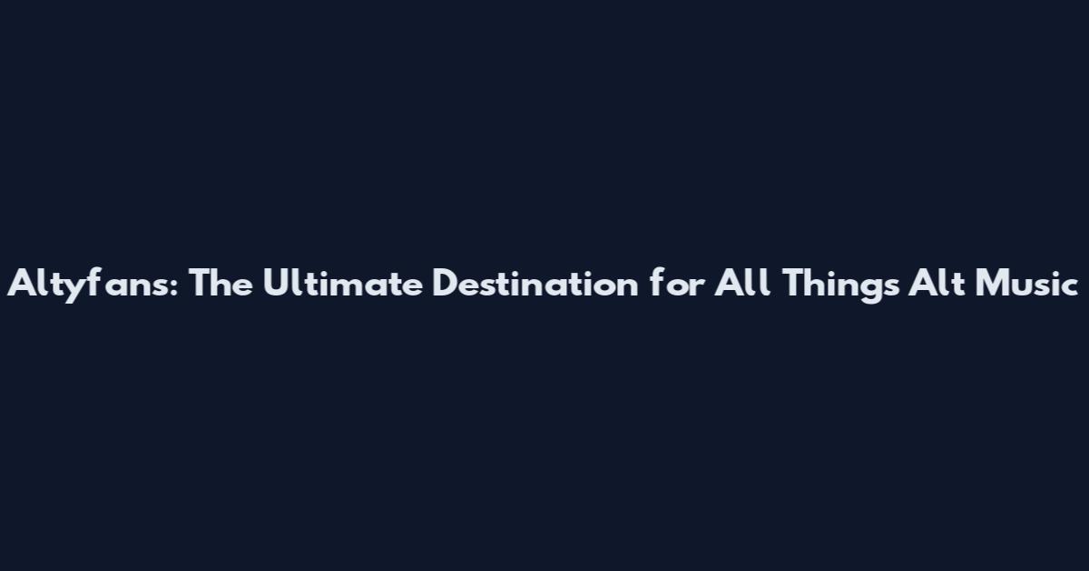 Altyfans: The Ultimate Destination for All Things Alt Music