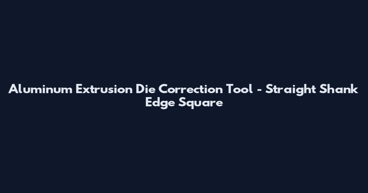 Aluminum Extrusion Die Correction Tool - Straight Shank Edge Square
