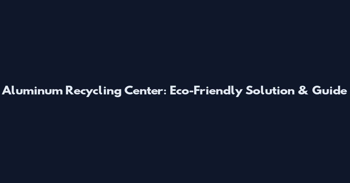 Aluminum Recycling Center: Eco-Friendly Solution & Guide