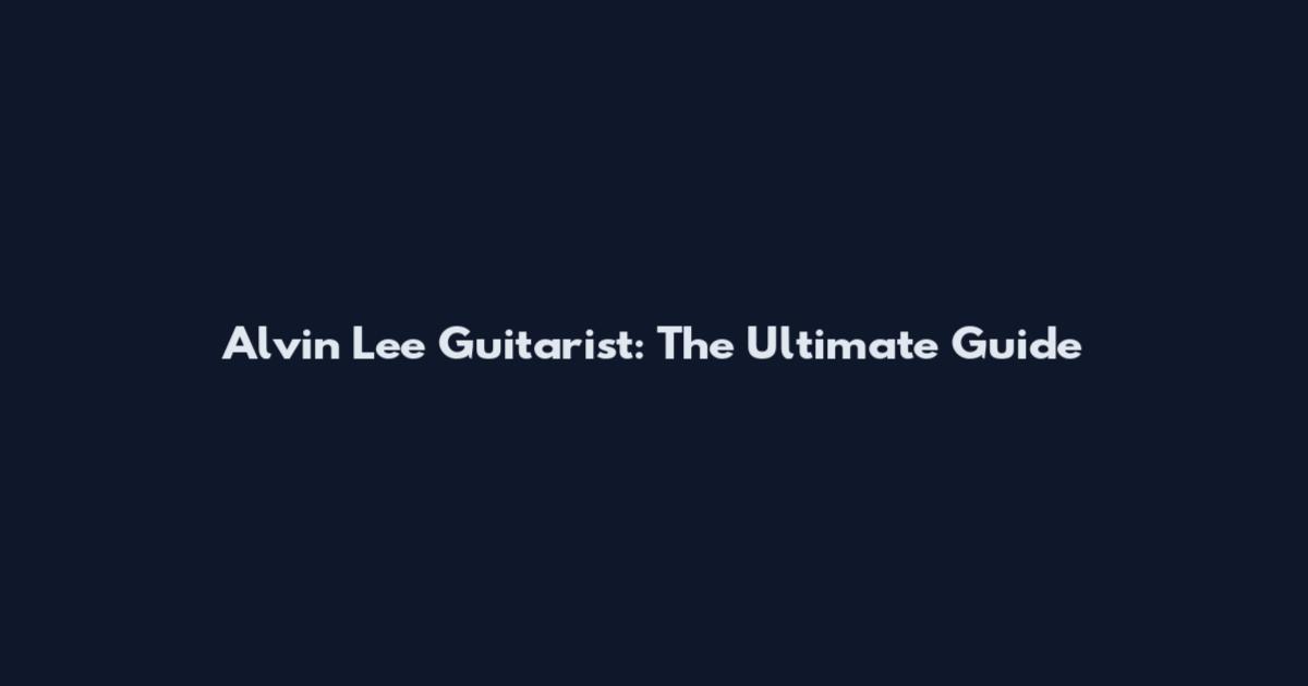Alvin Lee Guitarist: The Ultimate Guide