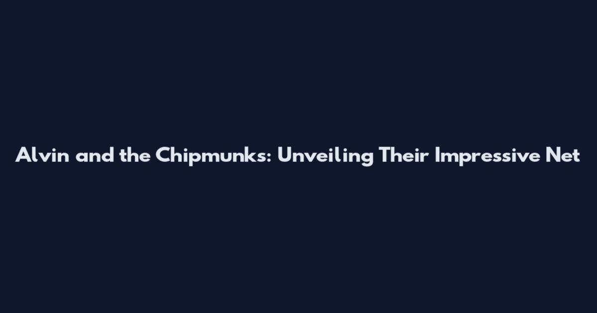 Alvin and the Chipmunks: Unveiling Their Impressive Net