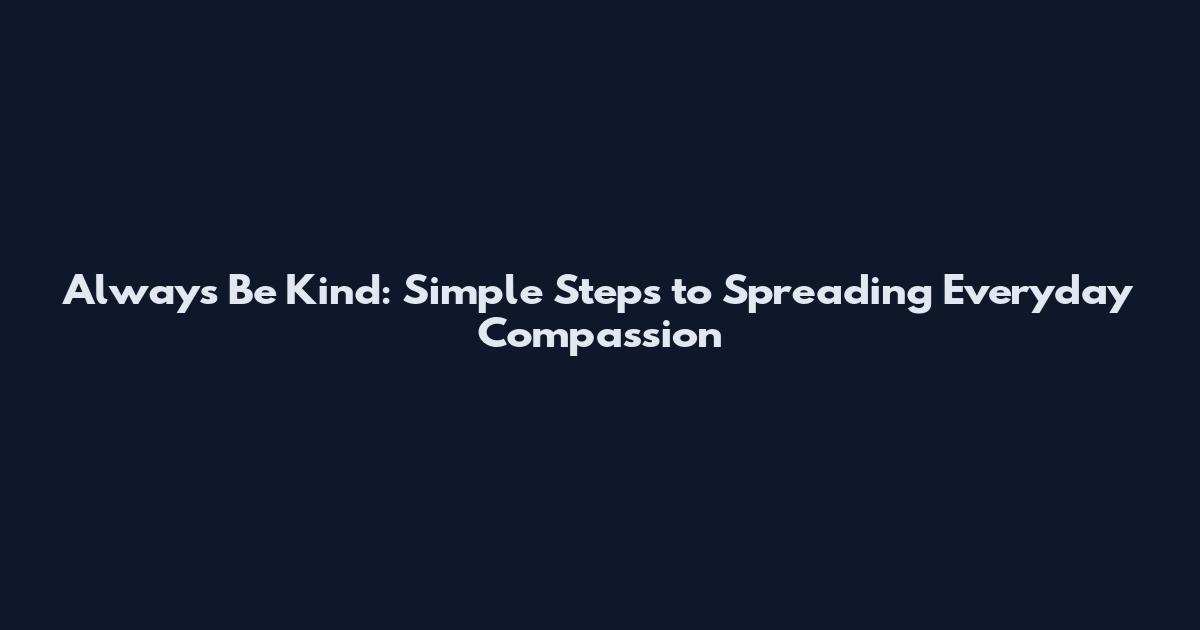 Always Be Kind: Simple Steps to Spreading Everyday Compassion