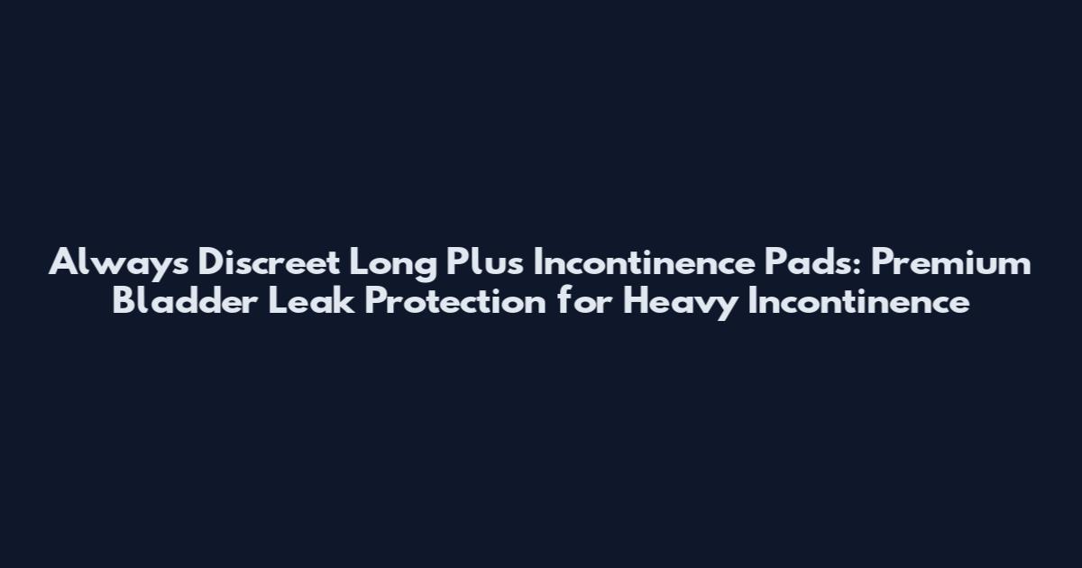 Always Discreet Long Plus Incontinence Pads: Premium Bladder Leak Protection for Heavy Incontinence