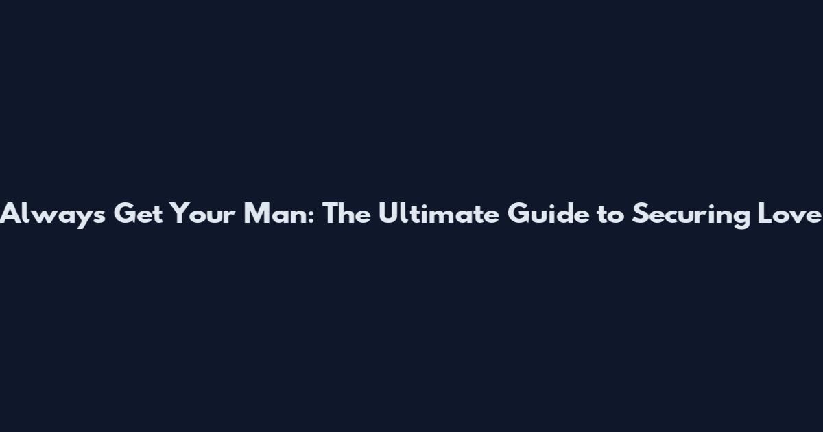 Always Get Your Man: The Ultimate Guide to Securing Love