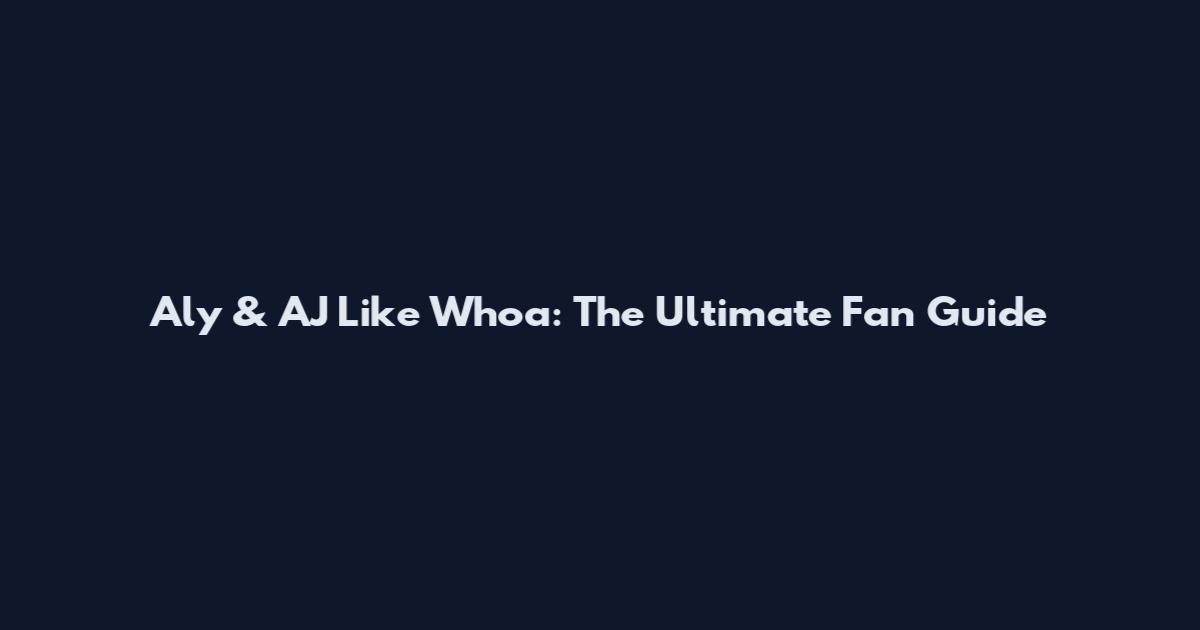 Aly & AJ Like Whoa: The Ultimate Fan Guide