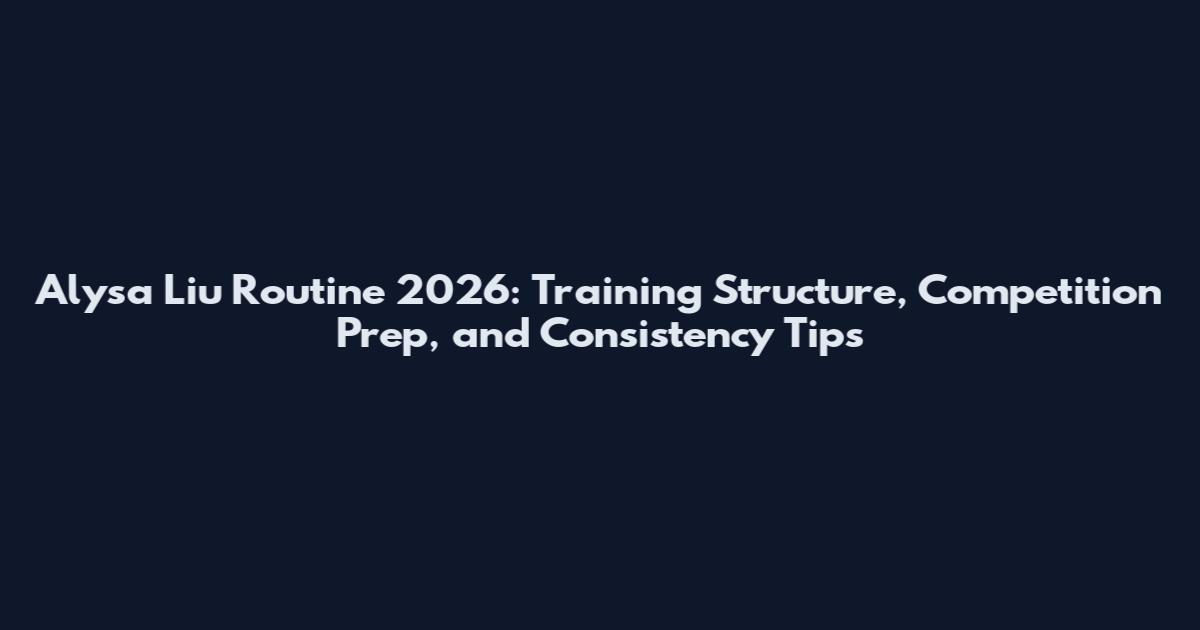 Alysa Liu Routine 2026: Training Structure, Competition Prep, and Consistency Tips