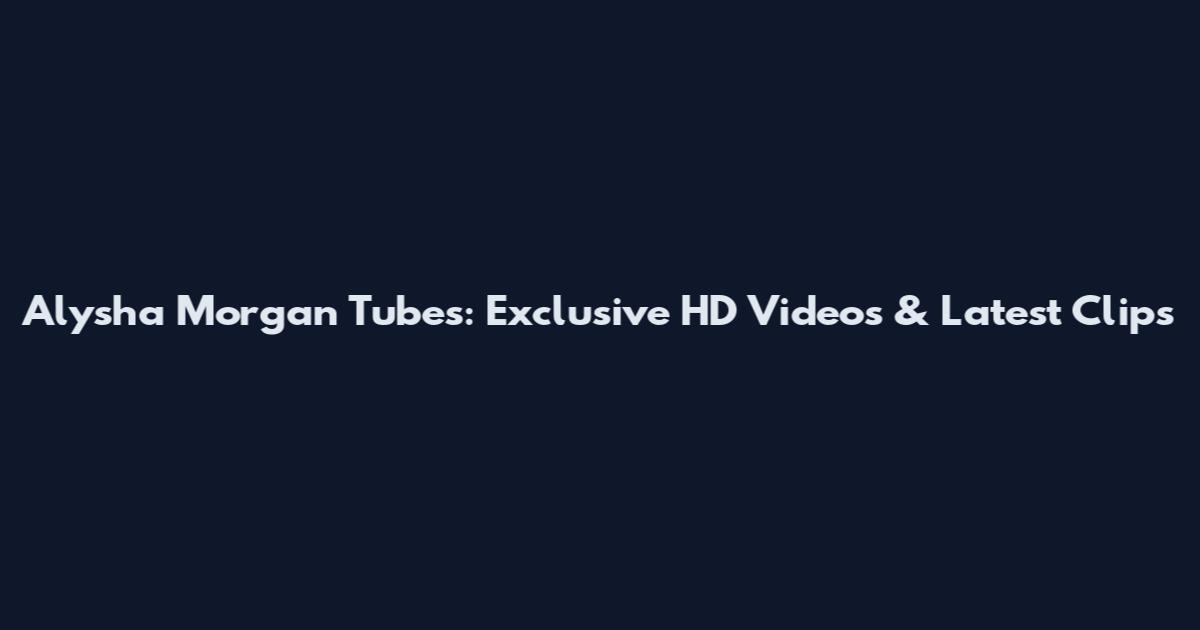 Alysha Morgan Tubes: Exclusive HD Videos & Latest Clips