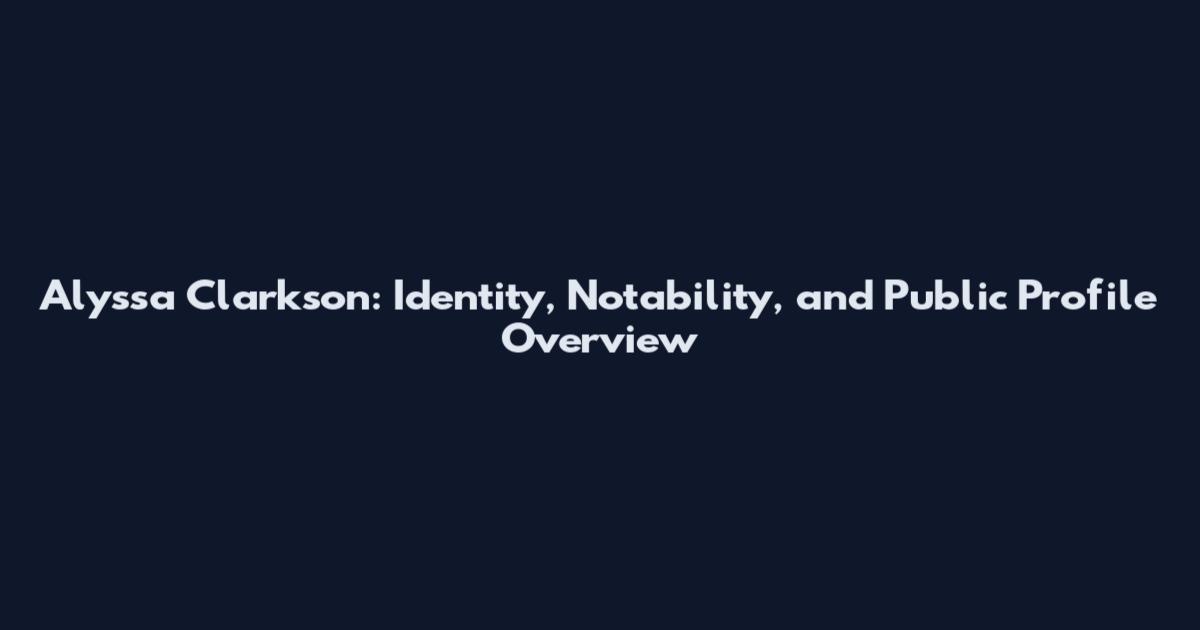 Alyssa Clarkson: Identity, Notability, and Public Profile Overview
