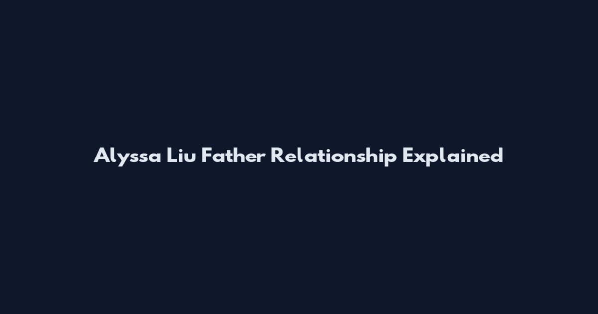 Alyssa Liu Father Relationship Explained