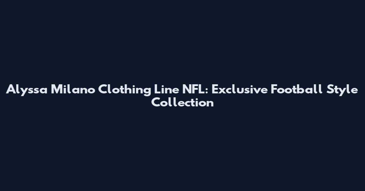 Alyssa Milano Clothing Line NFL: Exclusive Football Style Collection