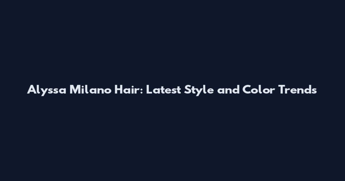 Alyssa Milano Hair: Latest Style and Color Trends